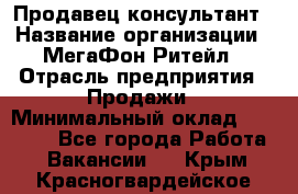 Продавец-консультант › Название организации ­ МегаФон Ритейл › Отрасль предприятия ­ Продажи › Минимальный оклад ­ 28 000 - Все города Работа » Вакансии   . Крым,Красногвардейское